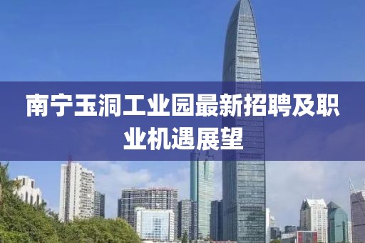 南寧玉洞工業(yè)園最新招聘及職業(yè)機遇展望