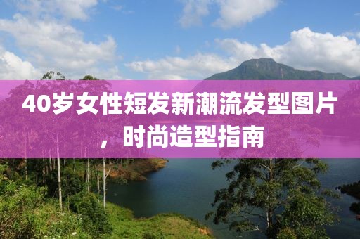 40歲女性短發(fā)新潮流發(fā)型圖片，時尚造型指南