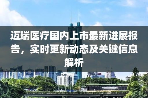 邁瑞醫(yī)療國內上市最新進展報告，實時更新動態(tài)及關鍵信息解析