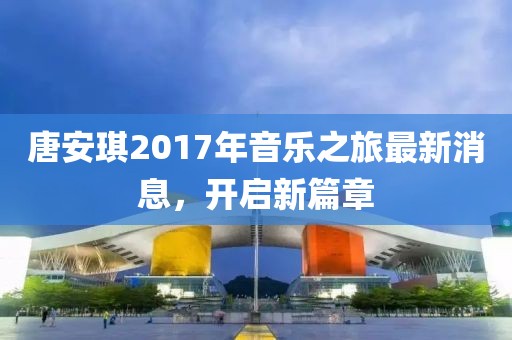 唐安琪2017年音樂之旅最新消息，開啟新篇章