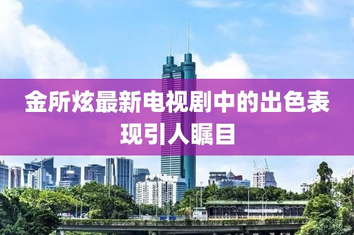 金所炫最新電視劇中的出色表現(xiàn)引人矚目