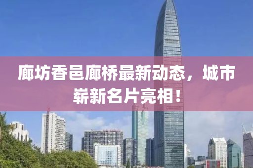 廊坊香邑廊橋最新動態(tài)，城市嶄新名片亮相！