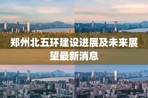 鄭州北五環(huán)建設(shè)進展及未來展望最新消息