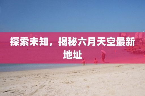 探索未知，揭秘六月天空最新地址