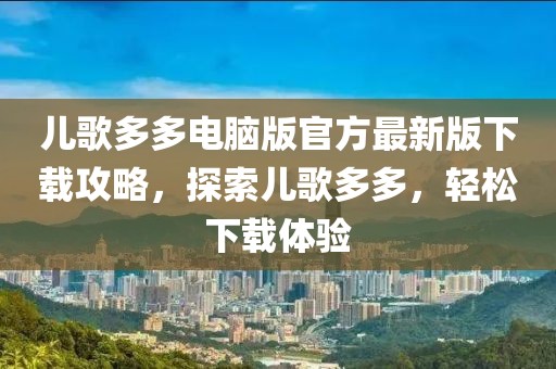 兒歌多多電腦版官方最新版下載攻略，探索兒歌多多，輕松下載體驗