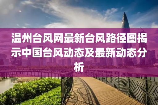 溫州臺風網(wǎng)最新臺風路徑圖揭示中國臺風動態(tài)及最新動態(tài)分析