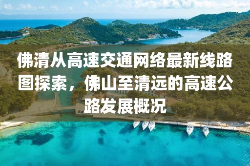 佛清從高速交通網(wǎng)絡(luò)最新線(xiàn)路圖探索，佛山至清遠(yuǎn)的高速公路發(fā)展概況