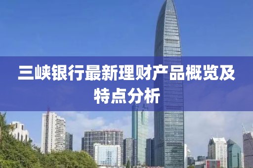 三峽銀行最新理財(cái)產(chǎn)品概覽及特點(diǎn)分析