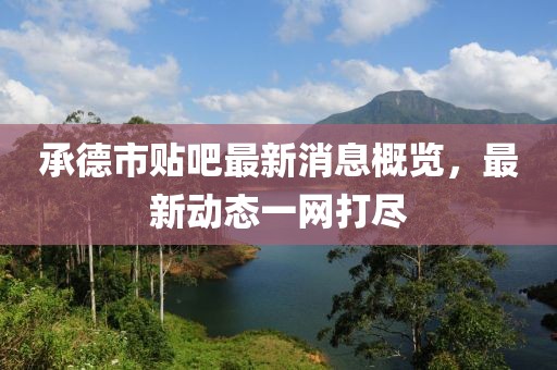 承德市貼吧最新消息概覽，最新動態(tài)一網(wǎng)打盡