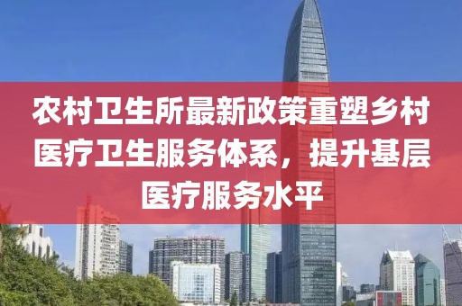 農(nóng)村衛(wèi)生所最新政策重塑鄉(xiāng)村醫(yī)療衛(wèi)生服務(wù)體系，提升基層醫(yī)療服務(wù)水平