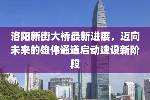 洛陽新街大橋最新進展，邁向未來的雄偉通道啟動建設新階段