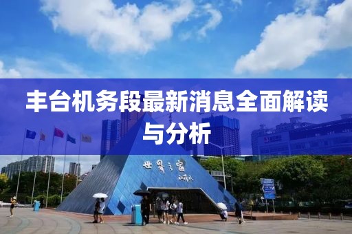 豐臺(tái)機(jī)務(wù)段最新消息全面解讀與分析