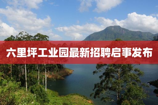 六里坪工業(yè)園最新招聘啟事發(fā)布