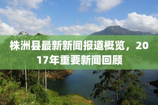 株洲縣最新新聞報(bào)道概覽，2017年重要新聞回顧