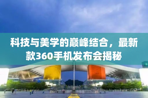 科技與美學(xué)的巔峰結(jié)合，最新款360手機(jī)發(fā)布會(huì)揭秘
