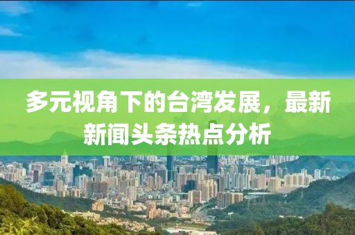 多元視角下的臺灣發(fā)展，最新新聞頭條熱點分析