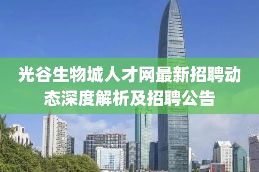 光谷生物城人才網(wǎng)最新招聘動(dòng)態(tài)深度解析及招聘公告