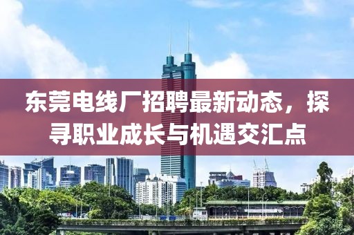 東莞電線廠招聘最新動態(tài)，探尋職業(yè)成長與機(jī)遇交匯點