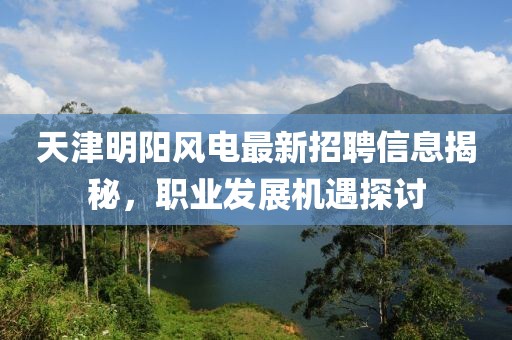 天津明陽風電最新招聘信息揭秘，職業(yè)發(fā)展機遇探討