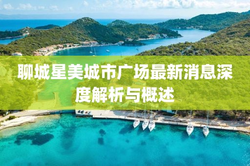 聊城星美城市廣場(chǎng)最新消息深度解析與概述
