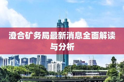 澄合礦務(wù)局最新消息全面解讀與分析