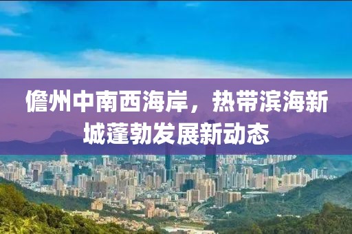 儋州中南西海岸，熱帶濱海新城蓬勃發(fā)展新動(dòng)態(tài)