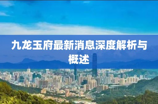 九龍玉府最新消息深度解析與概述