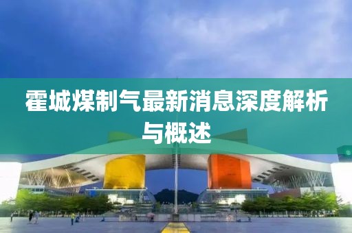 霍城煤制氣最新消息深度解析與概述