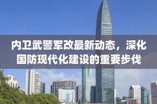 內(nèi)衛(wèi)武警軍改最新動(dòng)態(tài)，深化國(guó)防現(xiàn)代化建設(shè)的重要步伐