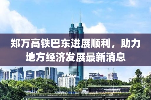 鄭萬高鐵巴東進(jìn)展順利，助力地方經(jīng)濟(jì)發(fā)展最新消息