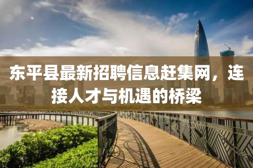 東平縣最新招聘信息趕集網(wǎng)，連接人才與機遇的橋梁