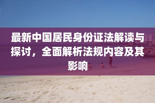 最新中國(guó)居民身份證法解讀與探討，全面解析法規(guī)內(nèi)容及其影響