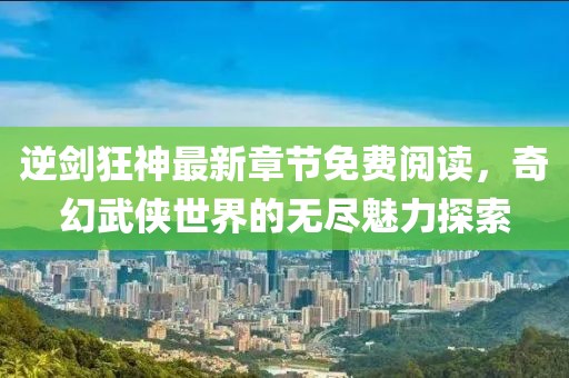 逆劍狂神最新章節(jié)免費(fèi)閱讀，奇幻武俠世界的無盡魅力探索