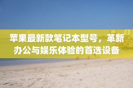 蘋果最新款筆記本型號(hào)，革新辦公與娛樂體驗(yàn)的首選設(shè)備