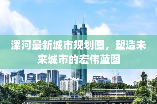 漯河最新城市規(guī)劃圖，塑造未來城市的宏偉藍圖