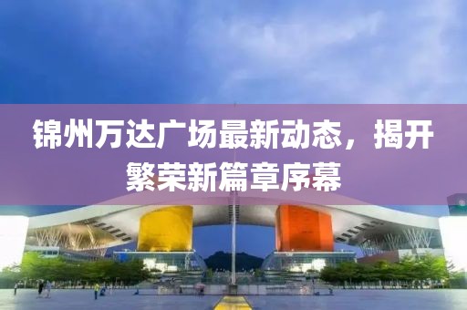 錦州萬達廣場最新動態(tài)，揭開繁榮新篇章序幕