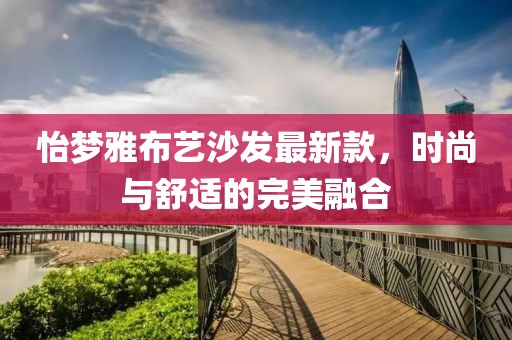 怡夢(mèng)雅布藝沙發(fā)最新款，時(shí)尚與舒適的完美融合