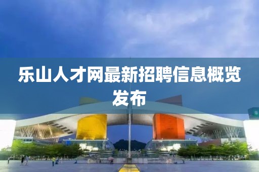 樂山人才網(wǎng)最新招聘信息概覽發(fā)布