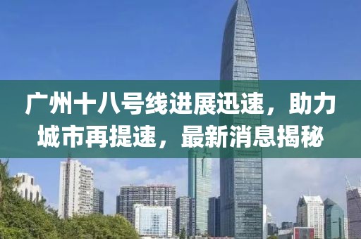 廣州十八號(hào)線進(jìn)展迅速，助力城市再提速，最新消息揭秘