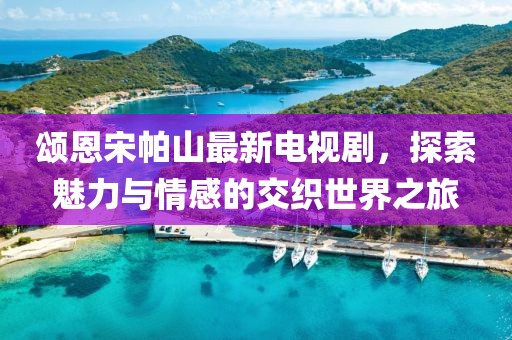 頌恩宋帕山最新電視劇，探索魅力與情感的交織世界之旅