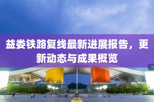 益婁鐵路復(fù)線最新進(jìn)展報(bào)告，更新動(dòng)態(tài)與成果概覽