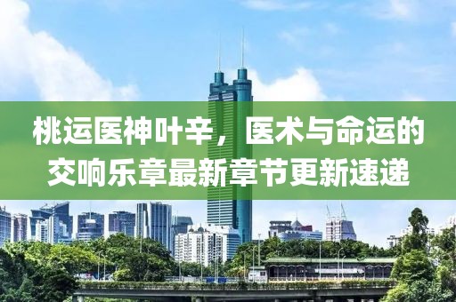 桃運醫(yī)神葉辛，醫(yī)術(shù)與命運的交響樂章最新章節(jié)更新速遞