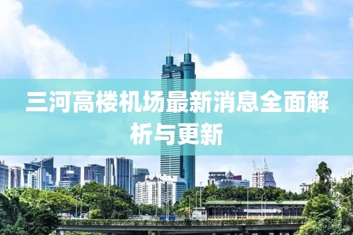 三河高樓機(jī)場(chǎng)最新消息全面解析與更新