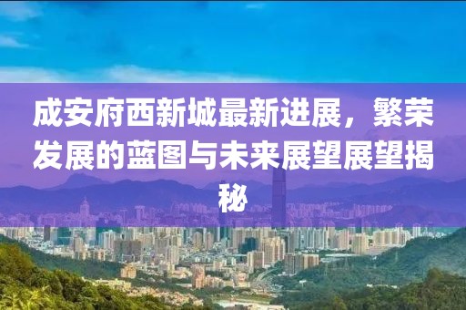 成安府西新城最新進展，繁榮發(fā)展的藍圖與未來展望展望揭秘