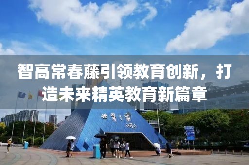 智高常春藤引領(lǐng)教育創(chuàng)新，打造未來(lái)精英教育新篇章
