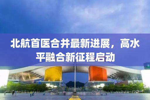 北航首醫(yī)合并最新進(jìn)展，高水平融合新征程啟動(dòng)
