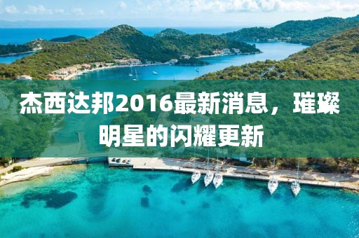 杰西達(dá)邦2016最新消息，璀璨明星的閃耀更新