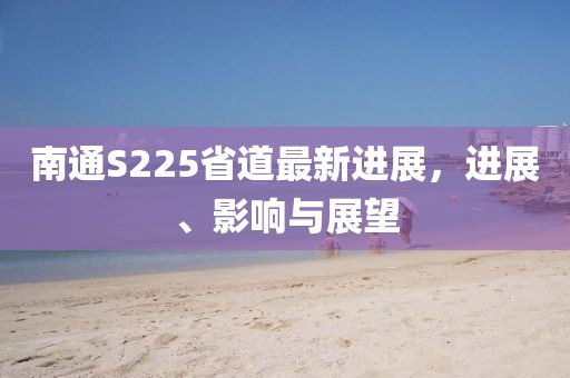 南通S225省道最新進展，進展、影響與展望