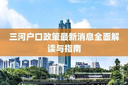 三河戶(hù)口政策最新消息全面解讀與指南