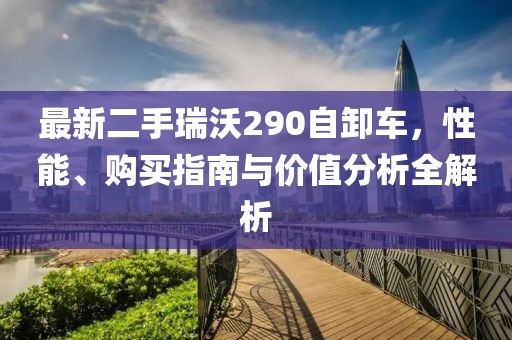 最新二手瑞沃290自卸車(chē)，性能、購(gòu)買(mǎi)指南與價(jià)值分析全解析